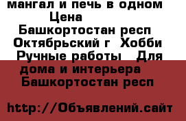 мангал и печь в одном › Цена ­ 5 000 - Башкортостан респ., Октябрьский г. Хобби. Ручные работы » Для дома и интерьера   . Башкортостан респ.